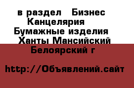  в раздел : Бизнес » Канцелярия »  » Бумажные изделия . Ханты-Мансийский,Белоярский г.